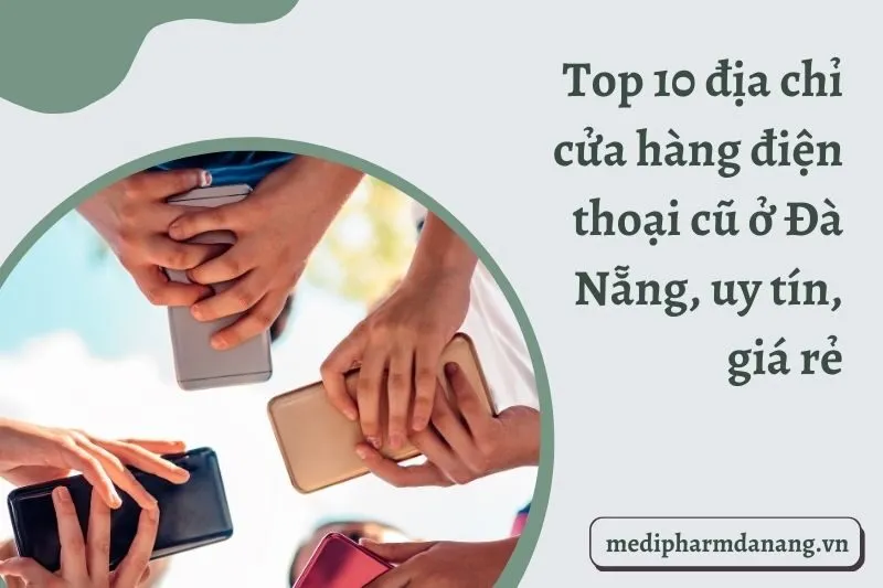 Top 10 địa chỉ cửa hàng điện thoại cũ ở Đà Nẵng, uy tín, giá rẻ